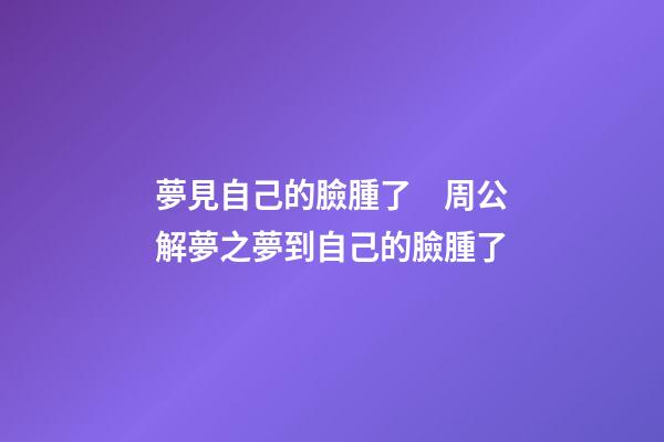 夢見自己的臉腫了　周公解夢之夢到自己的臉腫了